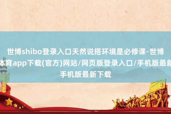 世博shibo登录入口天然说搭环境是必修课-世博官方体育app下载(官方)网站/网页版登录入口/手机版最新下载