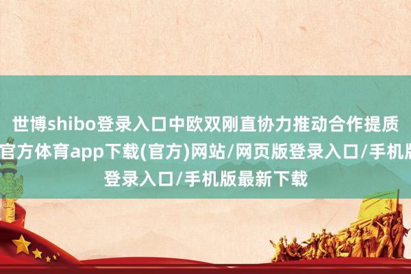 世博shibo登录入口中欧双刚直协力推动合作提质升级-世博官方体育app下载(官方)网站/网页版登录入口/手机版最新下载