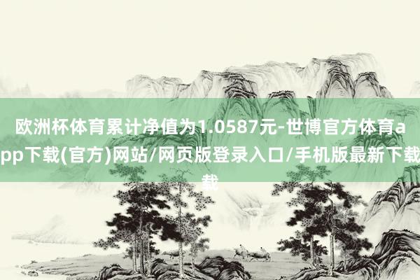 欧洲杯体育累计净值为1.0587元-世博官方体育app下载(官方)网站/网页版登录入口/手机版最新下载