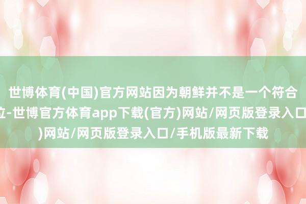 世博体育(中国)官方网站因为朝鲜并不是一个符合万古期度假的方位-世博官方体育app下载(官方)网站/网页版登录入口/手机版最新下载