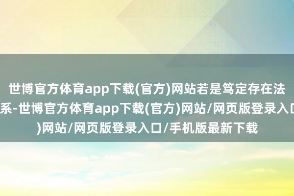 世博官方体育app下载(官方)网站若是笃定存在法律酷爱上的做事关系-世博官方体育app下载(官方)网站/网页版登录入口/手机版最新下载