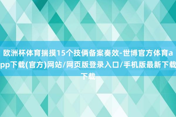 欧洲杯体育揣摸15个技俩备案奏效-世博官方体育app下载(官方)网站/网页版登录入口/手机版最新下载