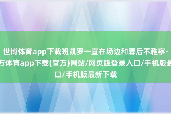 世博体育app下载班凯罗一直在场边和幕后不雅察-世博官方体育app下载(官方)网站/网页版登录入口/手机版最新下载
